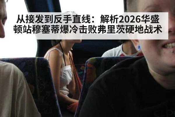 从接发到反手直线：解析2026华盛顿站穆塞蒂爆冷击败弗里茨硬地战术