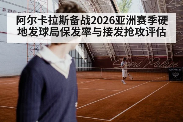 阿尔卡拉斯备战2026亚洲赛季硬地发球局保发率与接发抢攻评估