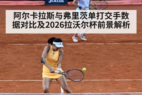 阿尔卡拉斯与弗里茨单打交手数据对比及2026拉沃尔杯前景解析