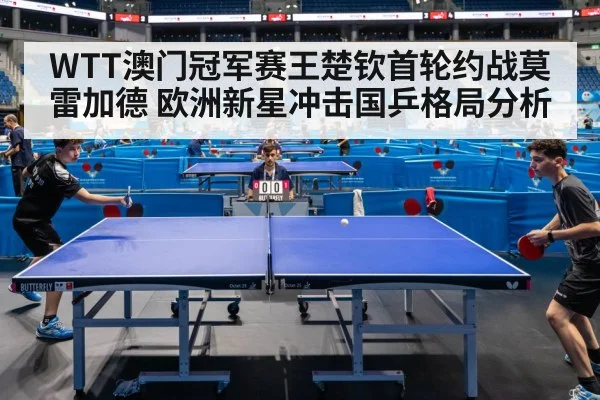 WTT澳门冠军赛王楚钦首轮约战莫雷加德 欧洲新星冲击国乒格局分析