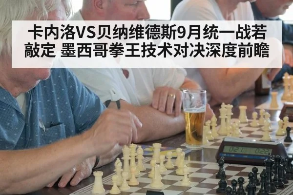 卡内洛VS贝纳维德斯9月统一战若敲定 墨西哥拳王技术对决深度前瞻