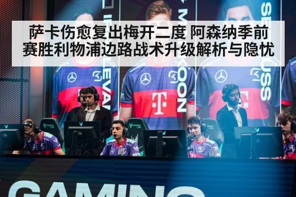 萨卡伤愈复出梅开二度 阿森纳季前赛胜利物浦边路战术升级解析与隐忧