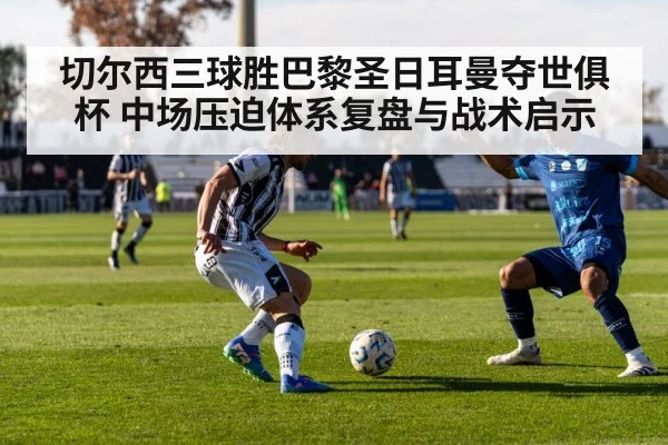 切尔西三球胜巴黎圣日耳曼夺世俱杯 中场压迫体系复盘与战术启示